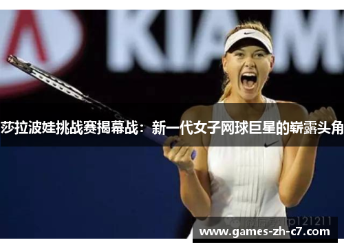 莎拉波娃挑战赛揭幕战：新一代女子网球巨星的崭露头角