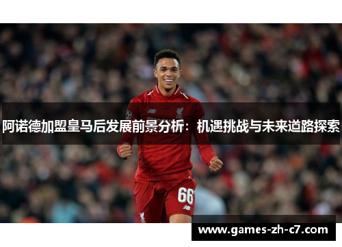 阿诺德加盟皇马后发展前景分析：机遇挑战与未来道路探索