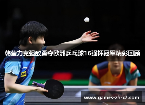 韩莹力克强敌勇夺欧洲乒乓球16强杯冠军精彩回顾