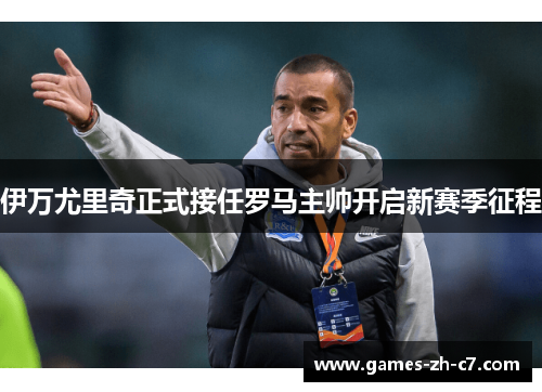 伊万尤里奇正式接任罗马主帅开启新赛季征程