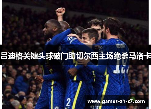 吕迪格关键头球破门助切尔西主场绝杀马洛卡