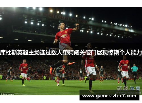 库杜斯英超主场连过数人单骑闯关破门展现惊艳个人能力