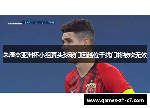 朱辰杰亚洲杯小组赛头球破门因越位干扰门将被吹无效