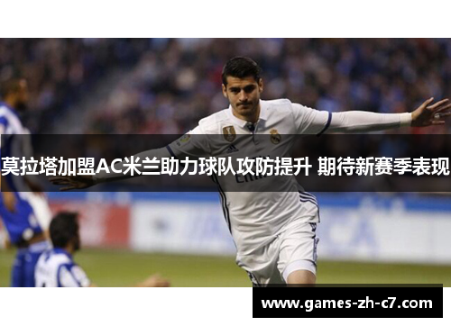 莫拉塔加盟AC米兰助力球队攻防提升 期待新赛季表现